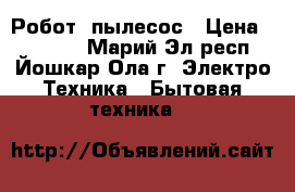 Робот  пылесос › Цена ­ 15 000 - Марий Эл респ., Йошкар-Ола г. Электро-Техника » Бытовая техника   